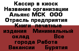 Кассир в киоск › Название организации ­ Альянс-МСК, ООО › Отрасль предприятия ­ Книги, печатные издания › Минимальный оклад ­ 26 000 - Все города Работа » Вакансии   . Бурятия респ.